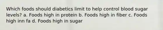 Which foods should diabetics limit to help control blood sugar levels? a. Foods high in protein b. Foods high in fiber c. Foods high inn fa d. Foods high in sugar