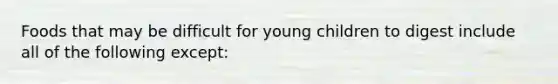 Foods that may be difficult for young children to digest include all of the following except: