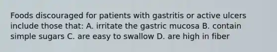 Foods discouraged for patients with gastritis or active ulcers include those that: A. irritate the gastric mucosa B. contain simple sugars C. are easy to swallow D. are high in fiber