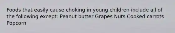 Foods that easily cause choking in young children include all of the following except: Peanut butter Grapes Nuts Cooked carrots Popcorn