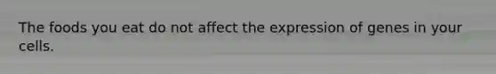 The foods you eat do not affect the expression of genes in your cells.