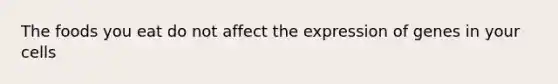 The foods you eat do not affect the expression of genes in your cells