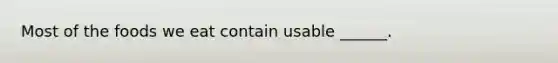 Most of the foods we eat contain usable ______.