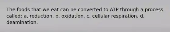 The foods that we eat can be converted to ATP through a process called: a. reduction. b. oxidation. c. cellular respiration. d. deamination.