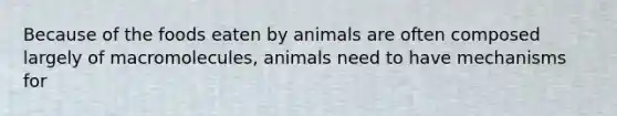 Because of the foods eaten by animals are often composed largely of macromolecules, animals need to have mechanisms for