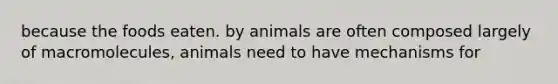 because the foods eaten. by animals are often composed largely of macromolecules, animals need to have mechanisms for