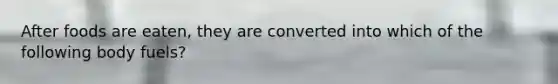 After foods are eaten, they are converted into which of the following body fuels?