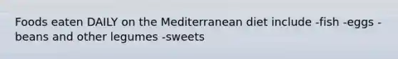 Foods eaten DAILY on the Mediterranean diet include -fish -eggs -beans and other legumes -sweets