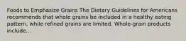 Foods to Emphasize Grains The Dietary Guidelines for Americans recommends that whole grains be included in a healthy eating pattern, while refined grains are limited. Whole-grain products include...