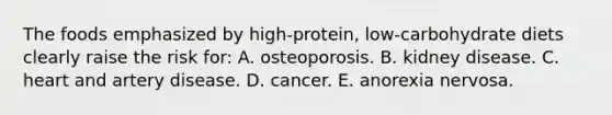 The foods emphasized by high-protein, low-carbohydrate diets clearly raise the risk for:​ A. ​osteoporosis. B. ​kidney disease. C. ​heart and artery disease. D. ​cancer. E. ​anorexia nervosa.