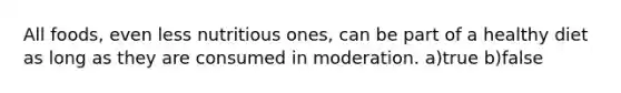 All foods, even less nutritious ones, can be part of a healthy diet as long as they are consumed in moderation. a)true b)false