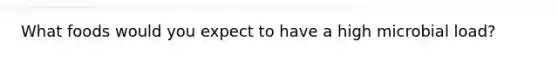 What foods would you expect to have a high microbial load?