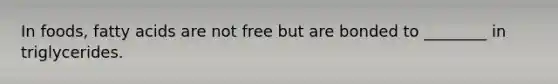 In foods, fatty acids are not free but are bonded to ________ in triglycerides.