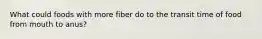 What could foods with more fiber do to the transit time of food from mouth to anus?