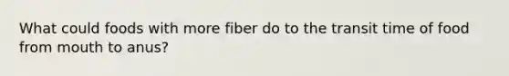 What could foods with more fiber do to the transit time of food from mouth to anus?