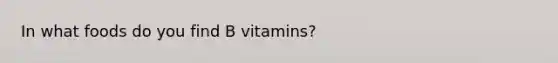 In what foods do you find B vitamins?