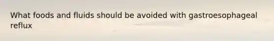 What foods and fluids should be avoided with gastroesophageal reflux