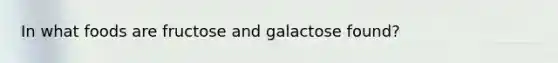 In what foods are fructose and galactose found?