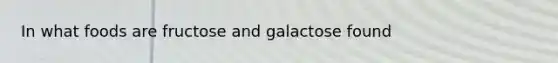 In what foods are fructose and galactose found