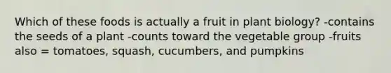 Which of these foods is actually a fruit in plant biology? -contains the seeds of a plant -counts toward the vegetable group -fruits also = tomatoes, squash, cucumbers, and pumpkins