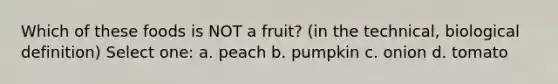 Which of these foods is NOT a fruit? (in the technical, biological definition) Select one: a. peach b. pumpkin c. onion d. tomato