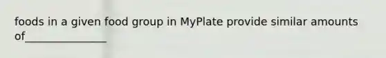 foods in a given food group in MyPlate provide similar amounts of_______________