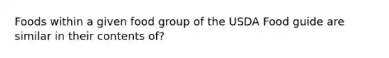 Foods within a given food group of the USDA Food guide are similar in their contents of?