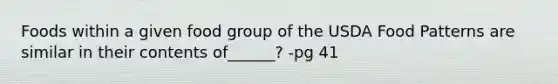 Foods within a given food group of the USDA Food Patterns are similar in their contents of______? -pg 41