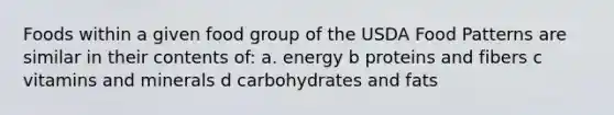 Foods within a given food group of the USDA Food Patterns are similar in their contents of: a. energy b proteins and fibers c vitamins and minerals d carbohydrates and fats