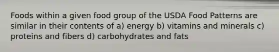 Foods within a given food group of the USDA Food Patterns are similar in their contents of a) energy b) vitamins and minerals c) proteins and fibers d) carbohydrates and fats