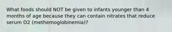 What foods should NOT be given to infants younger than 4 months of age because they can contain nitrates that reduce serum O2 (methemoglobinemia)?