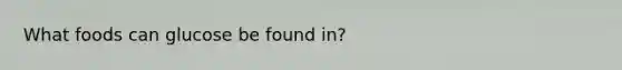 What foods can glucose be found in?