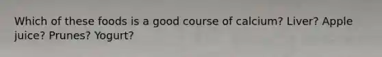 Which of these foods is a good course of calcium? Liver? Apple juice? Prunes? Yogurt?