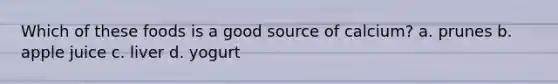Which of these foods is a good source of calcium? a. prunes b. apple juice c. liver d. yogurt