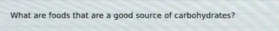 What are foods that are a good source of carbohydrates?