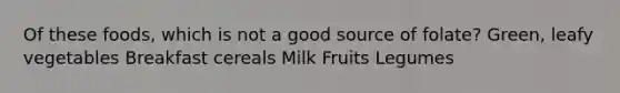 Of these foods, which is not a good source of folate? Green, leafy vegetables Breakfast cereals Milk Fruits Legumes