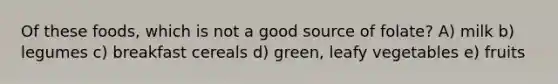 Of these foods, which is not a good source of folate? A) milk b) legumes c) breakfast cereals d) green, leafy vegetables e) fruits