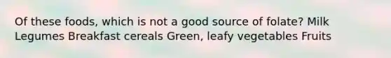 Of these foods, which is not a good source of folate? Milk Legumes Breakfast cereals Green, leafy vegetables Fruits