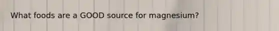What foods are a GOOD source for magnesium?