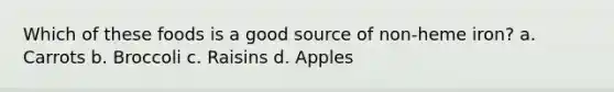 Which of these foods is a good source of non-heme iron? a. Carrots b. Broccoli c. Raisins d. Apples