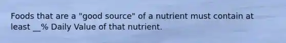 Foods that are a "good source" of a nutrient must contain at least __% Daily Value of that nutrient.