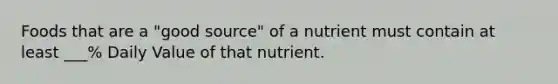 Foods that are a "good source" of a nutrient must contain at least ___% Daily Value of that nutrient.