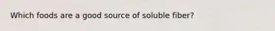Which foods are a good source of soluble fiber?