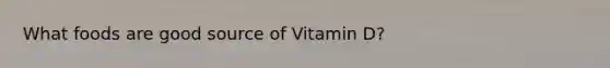 What foods are good source of Vitamin D?