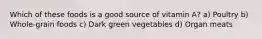 Which of these foods is a good source of vitamin A? a) Poultry b) Whole-grain foods c) Dark green vegetables d) Organ meats