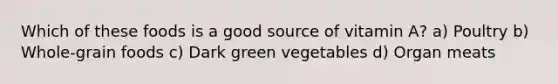 Which of these foods is a good source of vitamin A? a) Poultry b) Whole-grain foods c) Dark green vegetables d) Organ meats