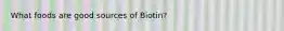 What foods are good sources of Biotin?