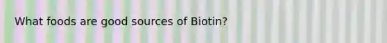 What foods are good sources of Biotin?