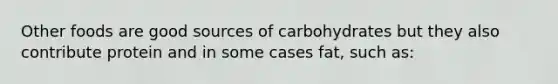 Other foods are good sources of carbohydrates but they also contribute protein and in some cases fat, such as: