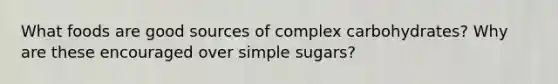 What foods are good sources of complex carbohydrates? Why are these encouraged over simple sugars?